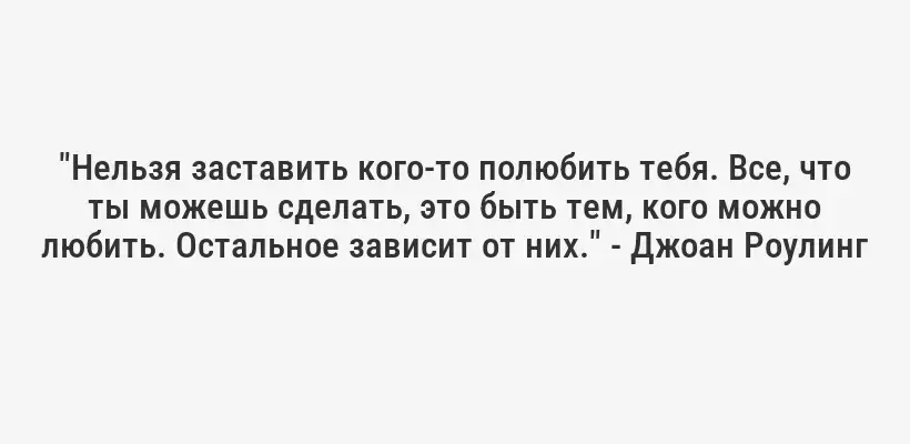 "Нельзя заставить кого-то полюбить тебя. Все, что ты можешь сделать, это быть тем, кого можно любить. Остальное зависит от них." - Джоан Роулинг