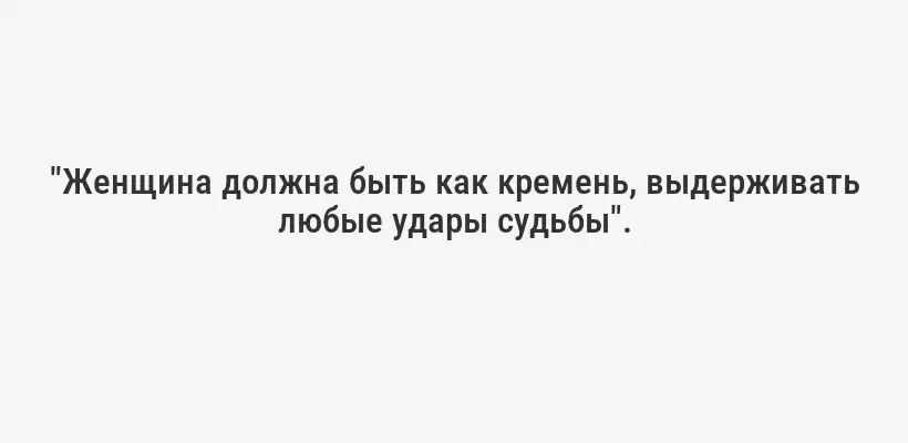 "Женщина должна быть как кремень, выдерживать любые удары судьбы".