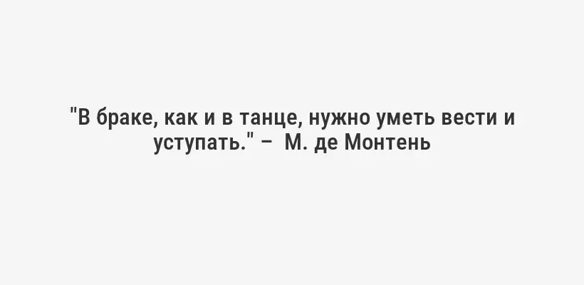 "В браке, как и в танце, нужно уметь вести и уступать." –  М. де Монтень