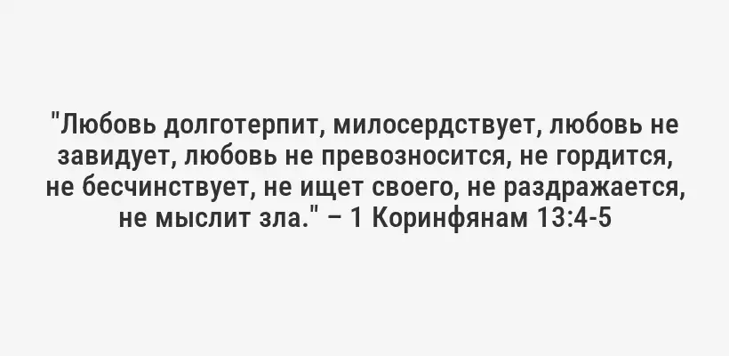"Любовь долготерпит, милосердствует, любовь не завидует, любовь не превозносится, не гордится, не бесчинствует, не ищет своего, не раздражается, не мыслит зла." – 1 Коринфянам 13:4-5