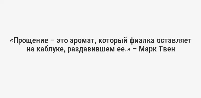 «Прощение – это аромат, который фиалка оставляет на каблуке, раздавившем ее.» – Марк Твен