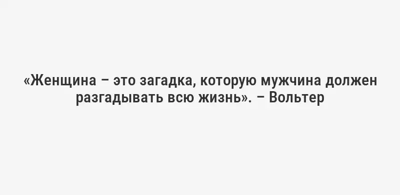 «Женщина – это загадка, которую мужчина должен разгадывать всю жизнь». – Вольтер