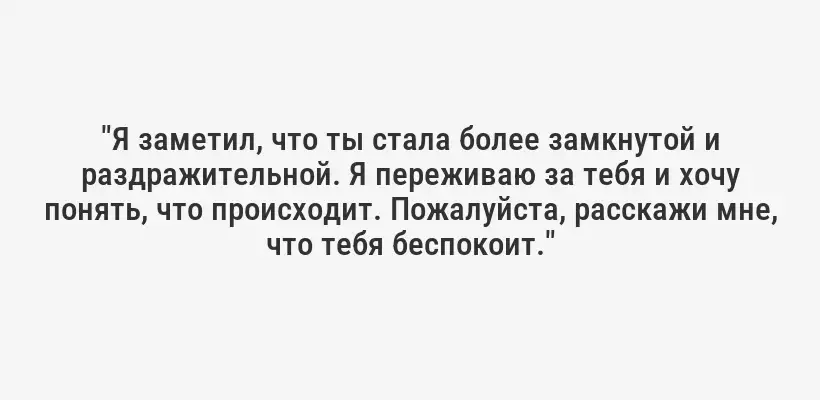 "Я заметил, что ты стала более замкнутой и раздражительной. Я переживаю за тебя и хочу понять, что происходит. Пожалуйста, расскажи мне, что тебя беспокоит."