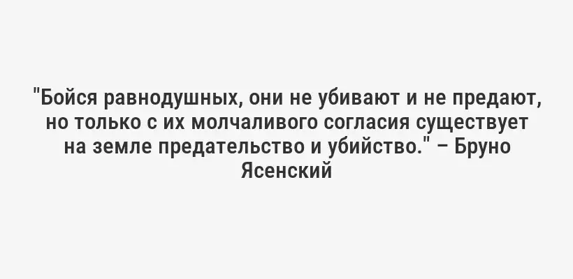 "Бойся равнодушных, они не убивают и не предают, но только с их молчаливого согласия существует на земле предательство и убийство." – Бруно Ясенский