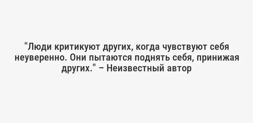 "Люди критикуют других, когда чувствуют себя неуверенно. Они пытаются поднять себя, принижая других." – Неизвестный автор