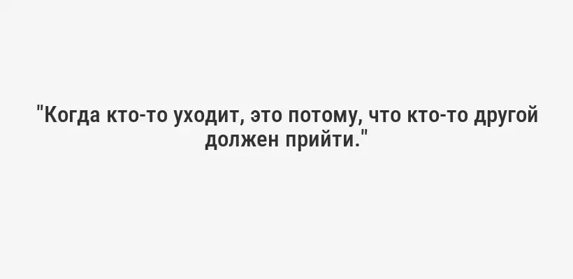 "Когда кто-то уходит, это потому, что кто-то другой должен прийти."