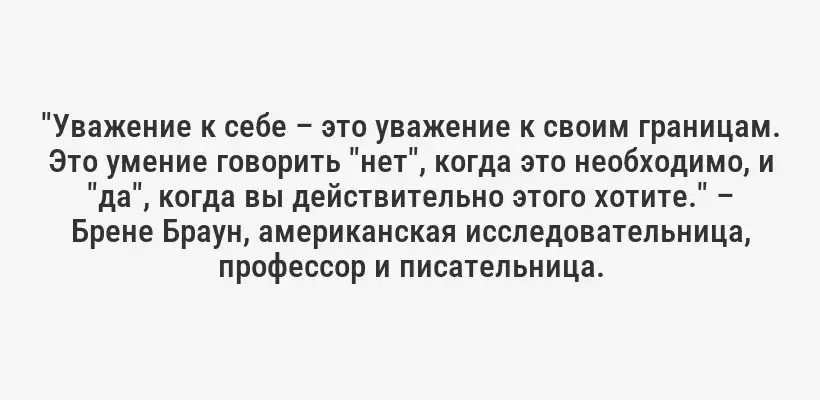 "Уважение к себе – это уважение к своим границам. Это умение говорить "нет", когда это необходимо, и "да", когда вы действительно этого хотите." – Брене Браун, американская исследовательница, профессор и писательница.