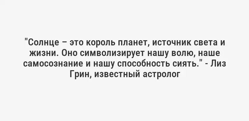 "Солнце – это король планет, источник света и жизни. Оно символизирует нашу волю, наше самосознание и нашу способность сиять." - Лиз Грин, известный астролог