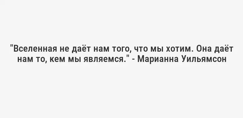 "Вселенная не даёт нам того, что мы хотим. Она даёт нам то, кем мы являемся." - Марианна Уильямсон