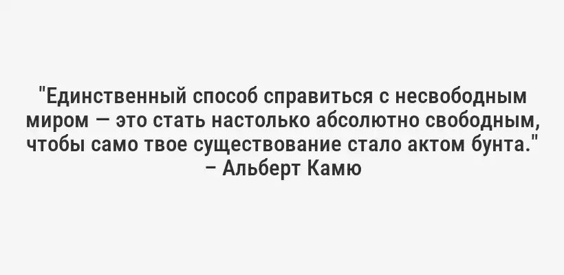 "Единственный способ справиться с несвободным миром — это стать настолько абсолютно свободным, чтобы само твое существование стало актом бунта." – Альберт Камю