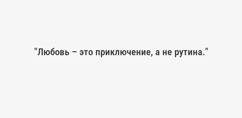 "Любовь – это приключение, а не рутина."