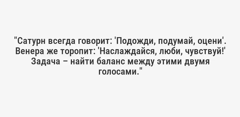 "Сатурн всегда говорит: 'Подожди, подумай, оцени'. Венера же торопит: 'Наслаждайся, люби, чувствуй!' Задача – найти баланс между этими двумя голосами."