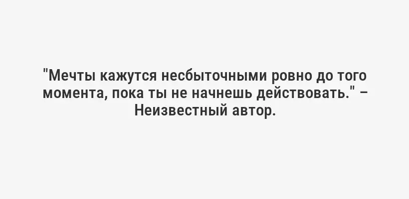 "Мечты кажутся несбыточными ровно до того момента, пока ты не начнешь действовать." – Неизвестный автор.