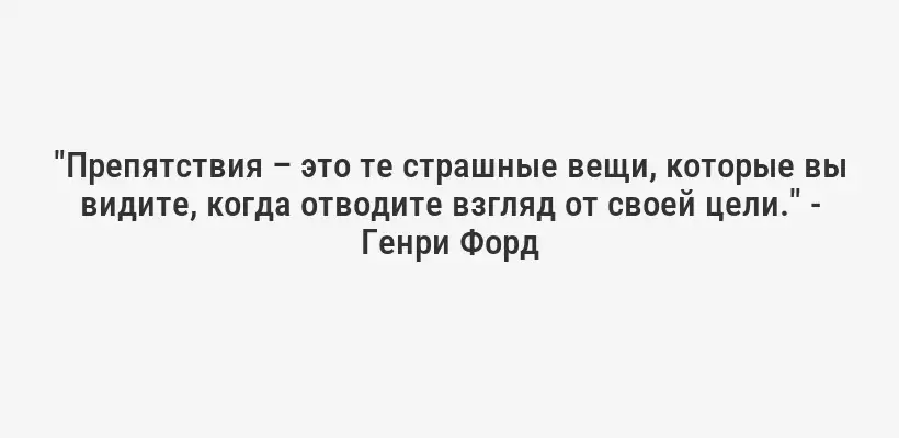 "Препятствия – это те страшные вещи, которые вы видите, когда отводите взгляд от своей цели." - Генри Форд