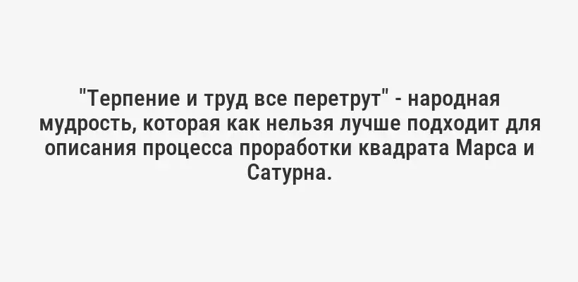 "Терпение и труд все перетрут" - народная мудрость, которая как нельзя лучше подходит для описания процесса проработки квадрата Марса и Сатурна.