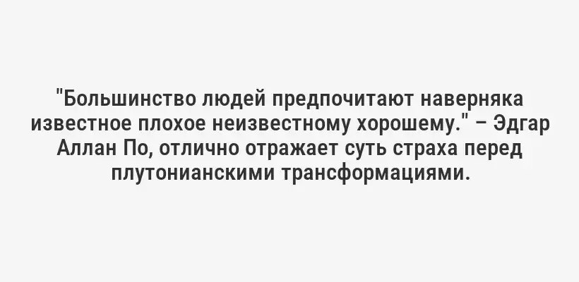 "Большинство людей предпочитают наверняка известное плохое неизвестному хорошему." – Эдгар Аллан По, отлично отражает суть страха перед плутонианскими трансформациями.