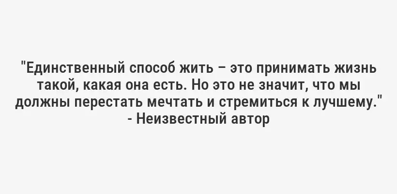 "Единственный способ жить – это принимать жизнь такой, какая она есть. Но это не значит, что мы должны перестать мечтать и стремиться к лучшему." - Неизвестный автор