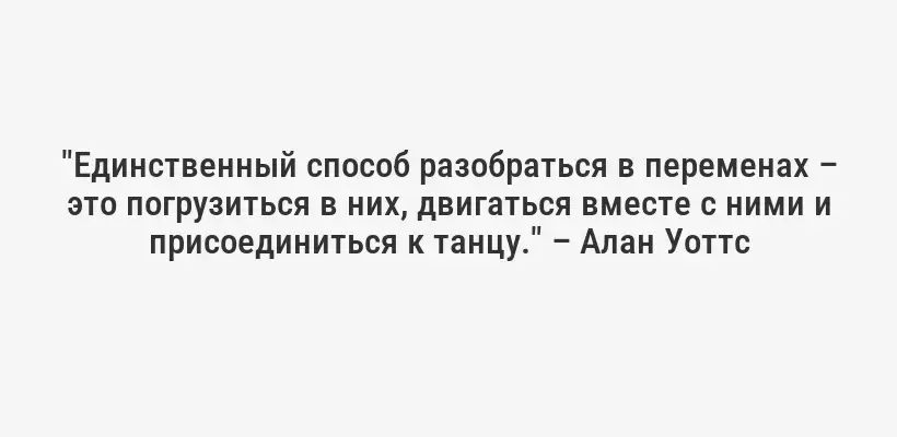 "Единственный способ разобраться в переменах – это погрузиться в них, двигаться вместе с ними и присоединиться к танцу." – Алан Уоттс