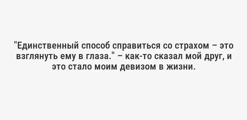 "Единственный способ справиться со страхом – это взглянуть ему в глаза." – как-то сказал мой друг, и это стало моим девизом в жизни.