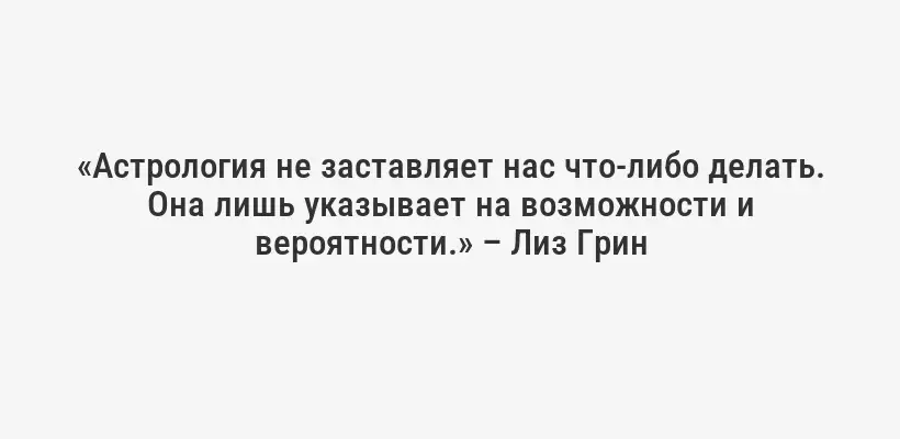 «Астрология не заставляет нас что-либо делать. Она лишь указывает на возможности и вероятности.» – Лиз Грин