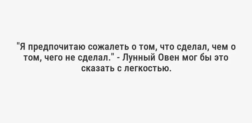 "Я предпочитаю сожалеть о том, что сделал, чем о том, чего не сделал." - Лунный Овен мог бы это сказать с легкостью.