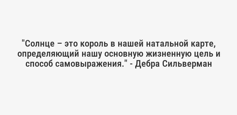 "Солнце – это король в нашей натальной карте, определяющий нашу основную жизненную цель и способ самовыражения." - Дебра Сильверман