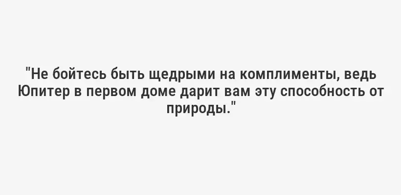 "Не бойтесь быть щедрыми на комплименты, ведь Юпитер в первом доме дарит вам эту способность от природы."