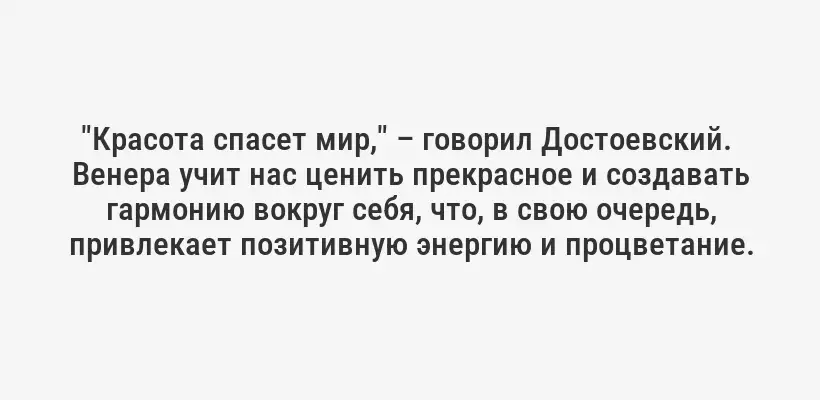 "Красота спасет мир," – говорил Достоевский.  Венера учит нас ценить прекрасное и создавать гармонию вокруг себя, что, в свою очередь, привлекает позитивную энергию и процветание.