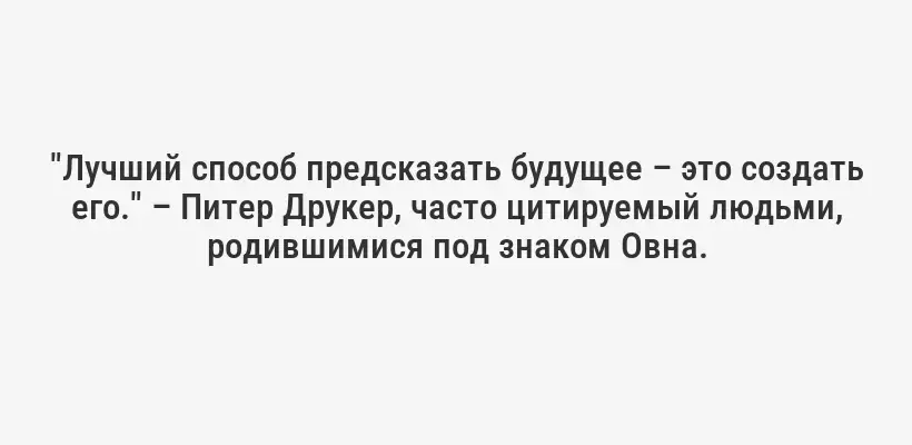 "Лучший способ предсказать будущее – это создать его." – Питер Друкер, часто цитируемый людьми, родившимися под знаком Овна.