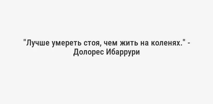 "Лучше умереть стоя, чем жить на коленях." - Долорес Ибаррури