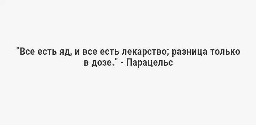 "Все есть яд, и все есть лекарство; разница только в дозе." - Парацельс