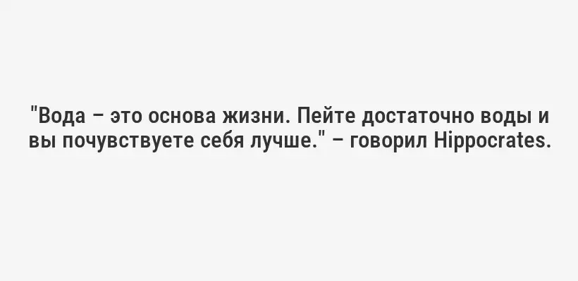 "Вода – это основа жизни. Пейте достаточно воды и вы почувствуете себя лучше." – говорил Hippocrates.