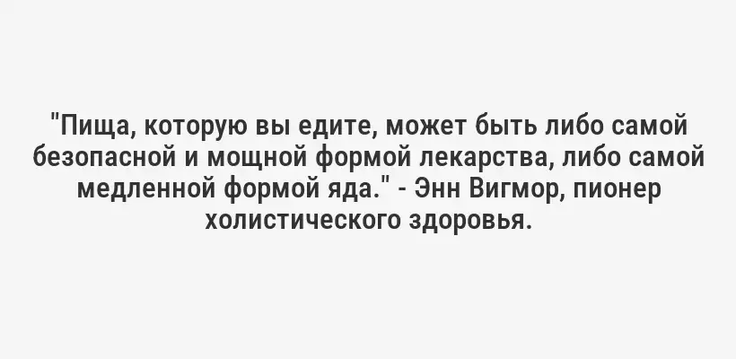 "Пища, которую вы едите, может быть либо самой безопасной и мощной формой лекарства, либо самой медленной формой яда." - Энн Вигмор, пионер холистического здоровья.