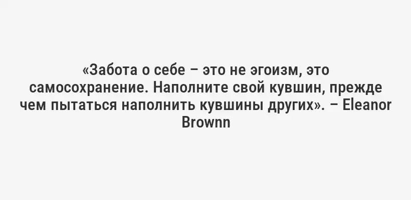 «Забота о себе – это не эгоизм, это самосохранение. Наполните свой кувшин, прежде чем пытаться наполнить кувшины других». – Eleanor Brownn