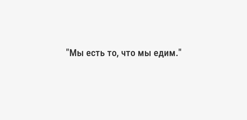"Мы есть то, что мы едим."