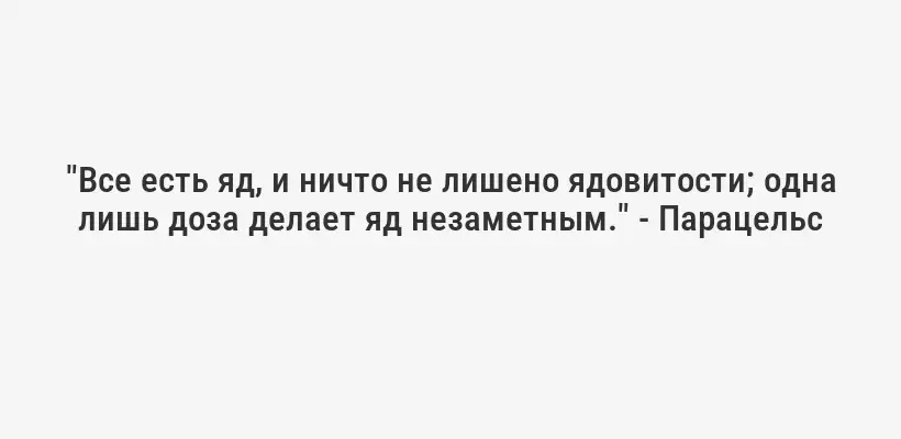 "Все есть яд, и ничто не лишено ядовитости; одна лишь доза делает яд незаметным." - Парацельс