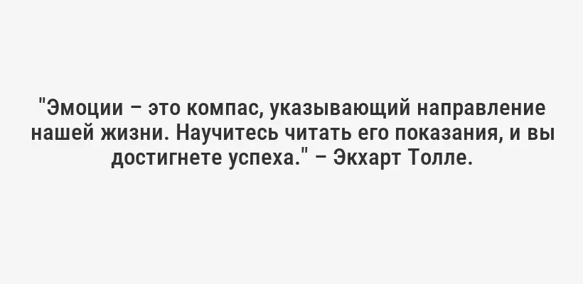 "Эмоции – это компас, указывающий направление нашей жизни. Научитесь читать его показания, и вы достигнете успеха." – Экхарт Толле.