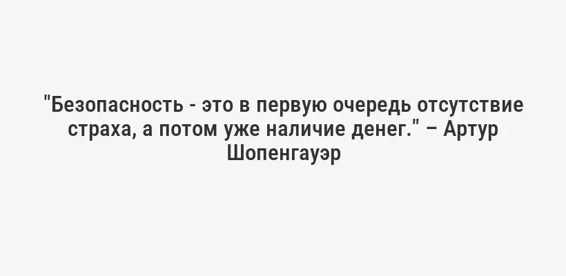 "Безопасность - это в первую очередь отсутствие страха, а потом уже наличие денег." – Артур Шопенгауэр