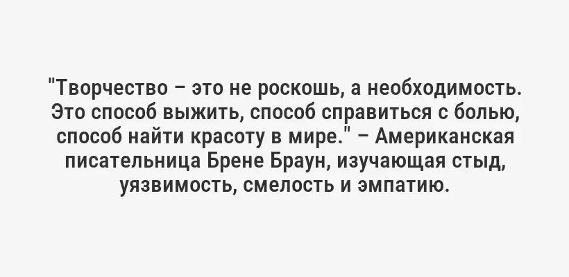 "Творчество – это не роскошь, а необходимость. Это способ выжить, способ справиться с болью, способ найти красоту в мире." – Американская писательница Брене Браун, изучающая стыд, уязвимость, смелость и эмпатию.