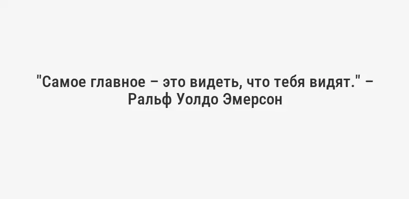 "Самое главное – это видеть, что тебя видят." – Ральф Уолдо Эмерсон