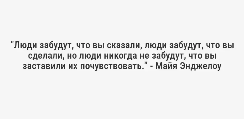 "Люди забудут, что вы сказали, люди забудут, что вы сделали, но люди никогда не забудут, что вы заставили их почувствовать." - Майя Энджелоу