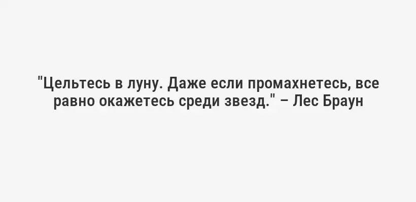 "Цельтесь в луну. Даже если промахнетесь, все равно окажетесь среди звезд." – Лес Браун