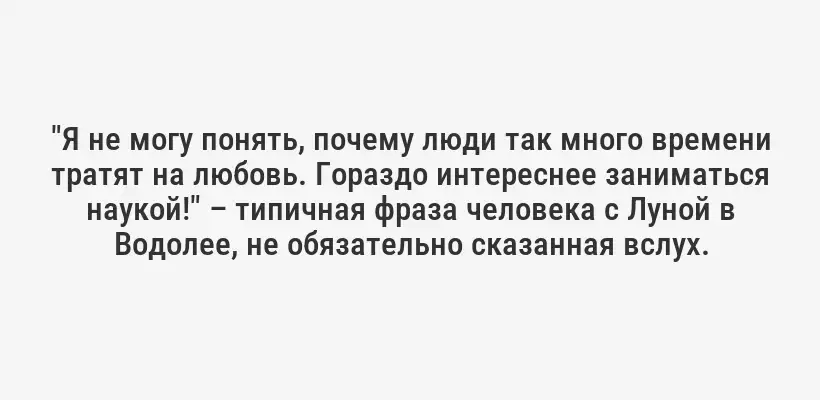 "Я не могу понять, почему люди так много времени тратят на любовь. Гораздо интереснее заниматься наукой!" – типичная фраза человека с Луной в Водолее, не обязательно сказанная вслух.