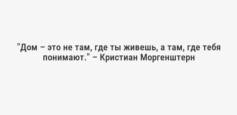 "Дом – это не там, где ты живешь, а там, где тебя понимают." – Кристиан Моргенштерн