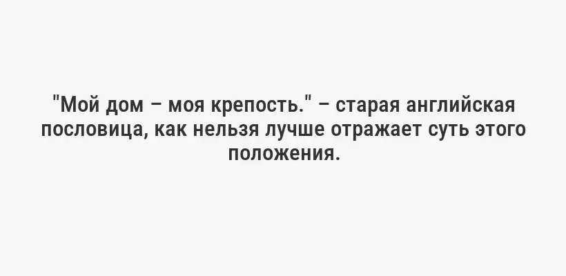 "Мой дом – моя крепость." – старая английская пословица, как нельзя лучше отражает суть этого положения.