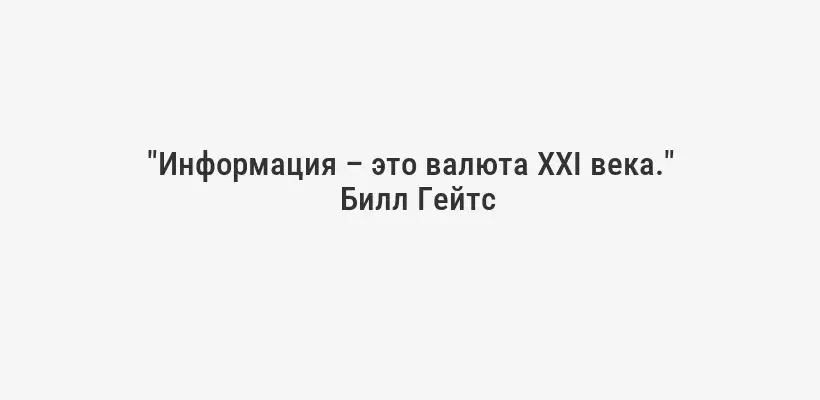 "Информация – это валюта XXI века."
Билл Гейтс