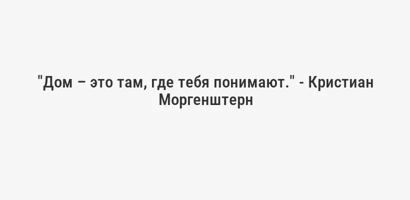 "Дом – это там, где тебя понимают." - Кристиан Моргенштерн