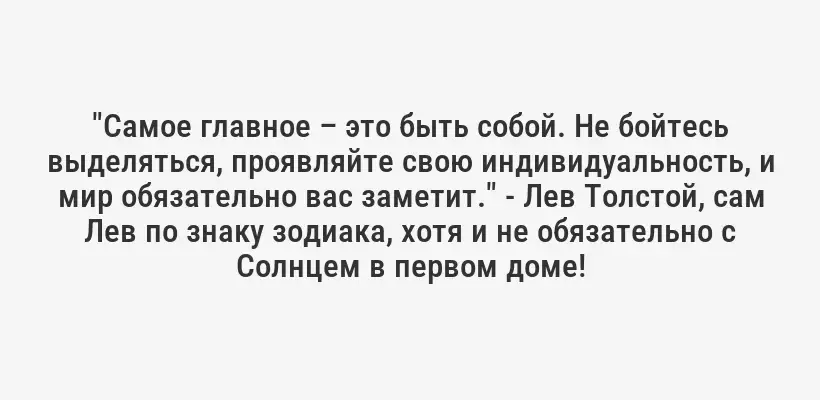 "Самое главное – это быть собой. Не бойтесь выделяться, проявляйте свою индивидуальность, и мир обязательно вас заметит." - Лев Толстой, сам Лев по знаку зодиака, хотя и не обязательно с Солнцем в первом доме!