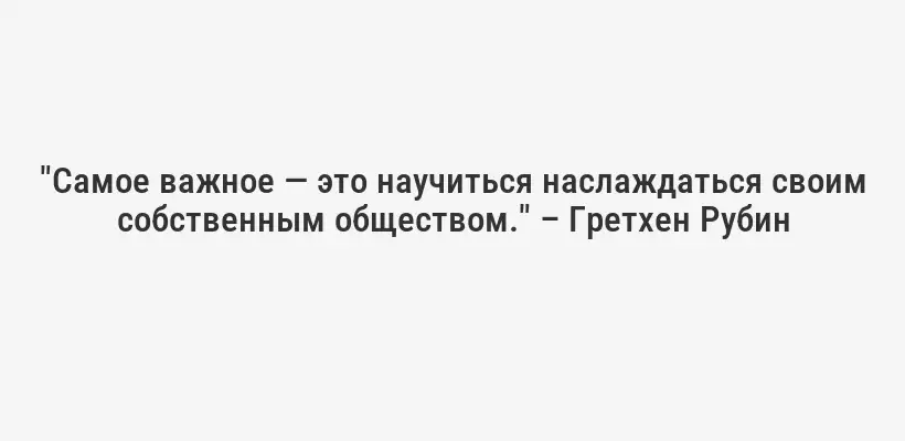 "Самое важное — это научиться наслаждаться своим собственным обществом." – Гретхен Рубин