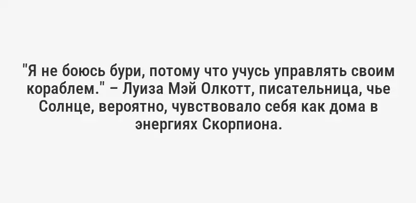 "Я не боюсь бури, потому что учусь управлять своим кораблем." – Луиза Мэй Олкотт, писательница, чье Солнце, вероятно, чувствовало себя как дома в энергиях Скорпиона.